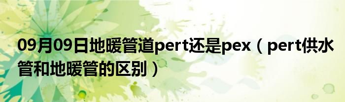 09月09日地暖管道pert还是pex（pert供水管和地暖管的区别）