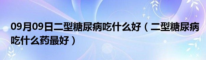 09月09日二型糖尿病吃什么好（二型糖尿病吃什么药最好）