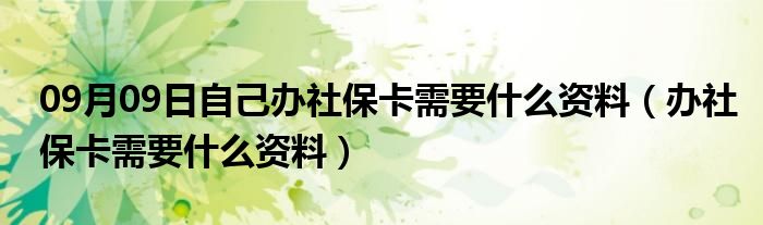 09月09日自己办社保卡需要什么资料（办社保卡需要什么资料）