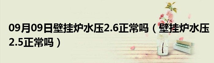 09月09日壁挂炉水压2.6正常吗（壁挂炉水压2.5正常吗）