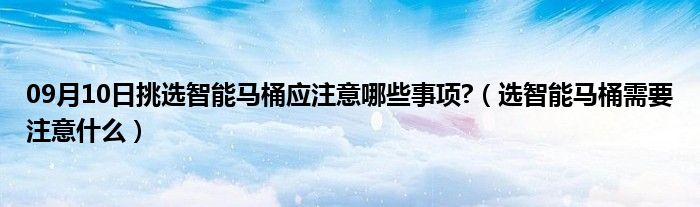 09月10日挑选智能马桶应注意哪些事项?（选智能马桶需要注意什么）