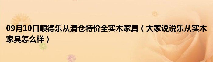 09月10日顺德乐从清仓特价全实木家具（大家说说乐从实木家具怎么样）