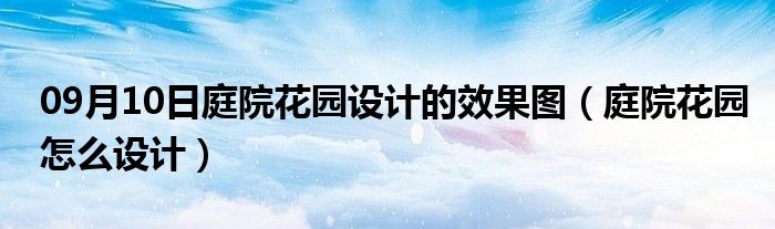 09月10日庭院花园设计的效果图（庭院花园怎么设计）