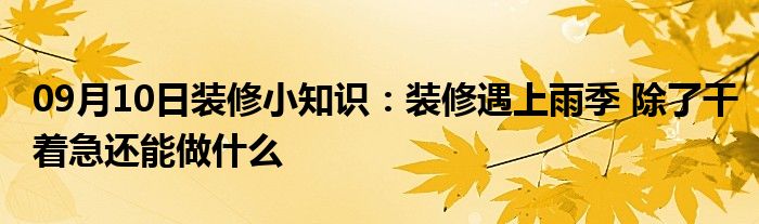 09月10日装修小知识：装修遇上雨季 除了干着急还能做什么