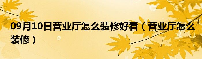 09月10日营业厅怎么装修好看（营业厅怎么装修）