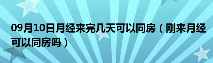 09月10日月经来完几天可以同房（刚来月经可以同房吗）