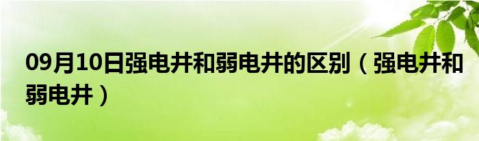 09月10日强电井和弱电井的区别（强电井和弱电井）