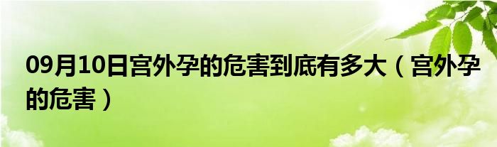 09月10日宫外孕的危害到底有多大（宫外孕的危害）