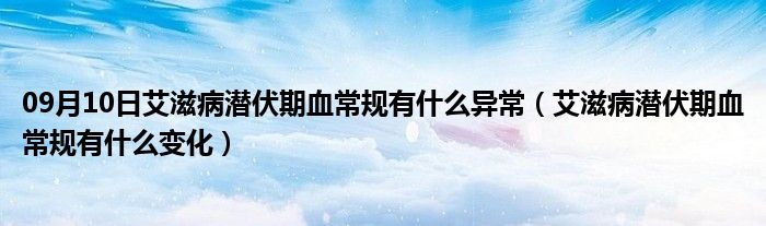 09月10日艾滋病潜伏期血常规有什么异常（艾滋病潜伏期血常规有什么变化）