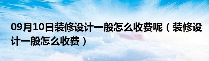 09月10日装修设计一般怎么收费呢（装修设计一般怎么收费）