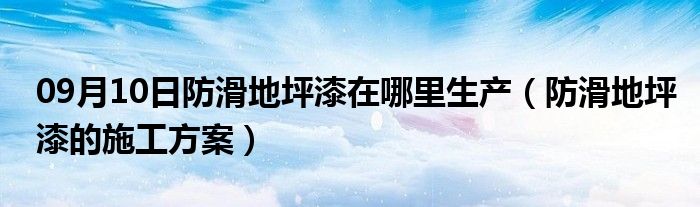 09月10日防滑地坪漆在哪里生产（防滑地坪漆的施工方案）