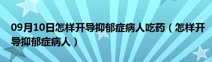 09月10日怎样开导抑郁症病人吃药（怎样开导抑郁症病人）