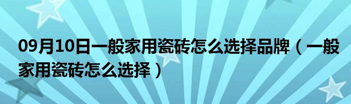 09月10日一般家用瓷砖怎么选择品牌（一般家用瓷砖怎么选择）