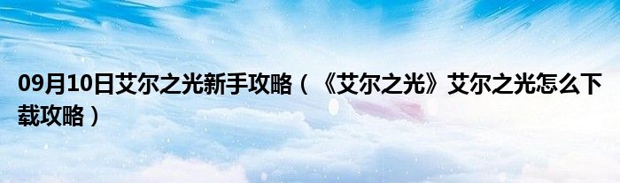 09月10日艾尔之光新手攻略（《艾尔之光》艾尔之光怎么下载攻略）