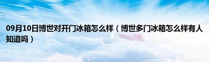 09月10日博世对开门冰箱怎么样（博世多门冰箱怎么样有人知道吗）