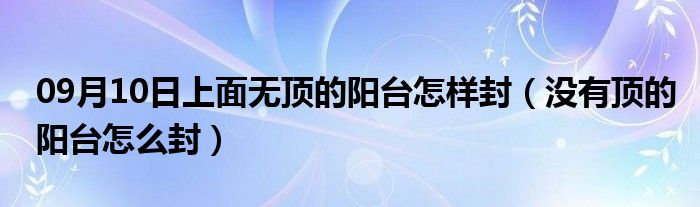 09月10日上面无顶的阳台怎样封（没有顶的阳台怎么封）