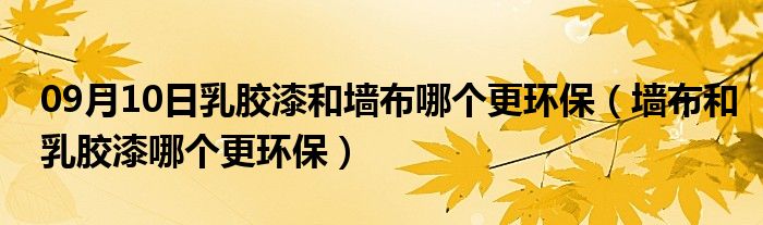 09月10日乳胶漆和墙布哪个更环保（墙布和乳胶漆哪个更环保）