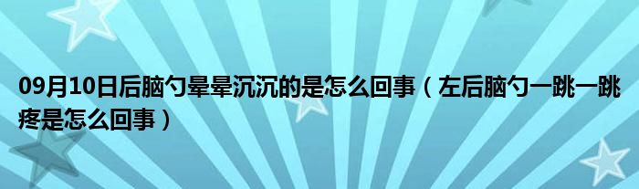 09月10日后脑勺晕晕沉沉的是怎么回事（左后脑勺一跳一跳疼是怎么回事）