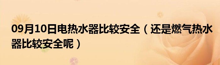 09月10日电热水器比较安全（还是燃气热水器比较安全呢）