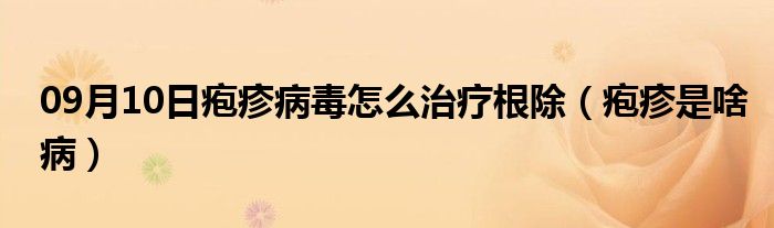 09月10日疱疹病毒怎么治疗根除（疱疹是啥病）