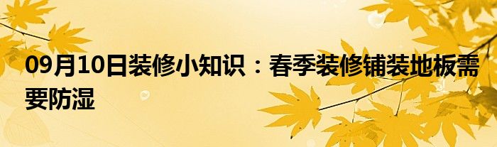 09月10日装修小知识：春季装修铺装地板需要防湿