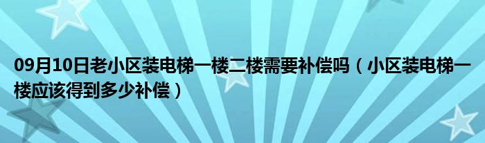 09月10日老小区装电梯一楼二楼需要补偿吗（小区装电梯一楼应该得到多少补偿）