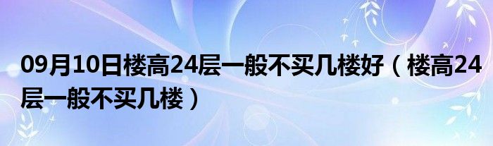 09月10日楼高24层一般不买几楼好（楼高24层一般不买几楼）