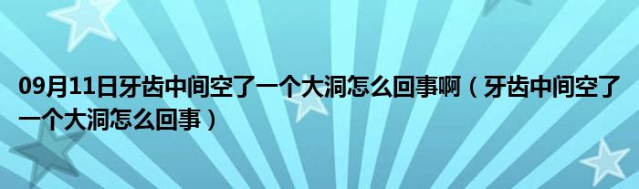 09月11日牙齿中间空了一个大洞怎么回事啊（牙齿中间空了一个大洞怎么回事）