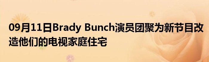 09月11日Brady Bunch演员团聚为新节目改造他们的电视家庭住宅