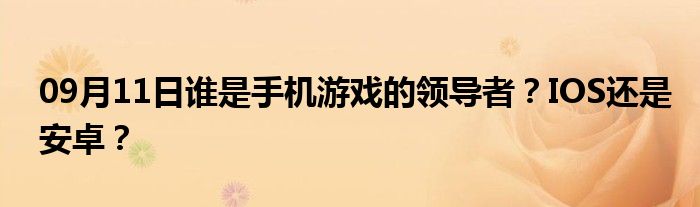 09月11日谁是手机游戏的领导者？IOS还是安卓？