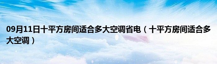 09月11日十平方房间适合多大空调省电（十平方房间适合多大空调）