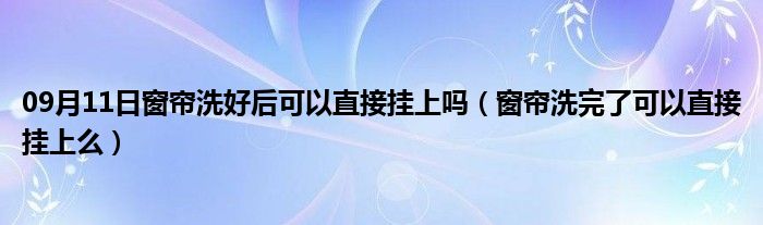 09月11日窗帘洗好后可以直接挂上吗（窗帘洗完了可以直接挂上么）