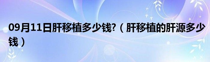 09月11日肝移植多少钱?（肝移植的肝源多少钱）