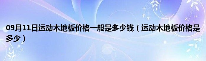 09月11日运动木地板价格一般是多少钱（运动木地板价格是多少）