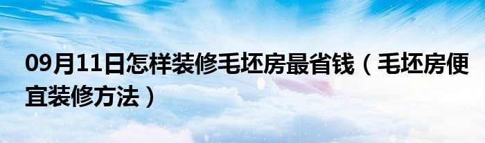 09月11日怎样装修毛坯房最省钱（毛坯房便宜装修方法）