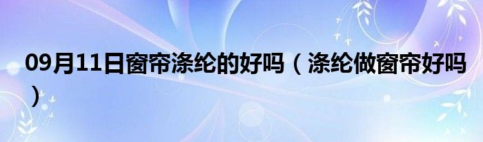 09月11日窗帘涤纶的好吗（涤纶做窗帘好吗）