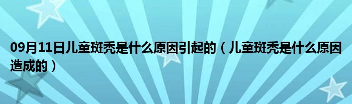 09月11日儿童斑秃是什么原因引起的（儿童斑秃是什么原因造成的）