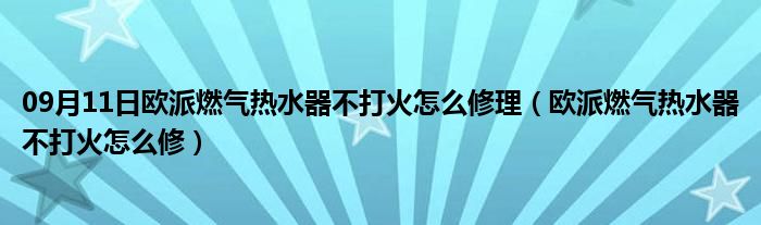 09月11日欧派燃气热水器不打火怎么修理（欧派燃气热水器不打火怎么修）