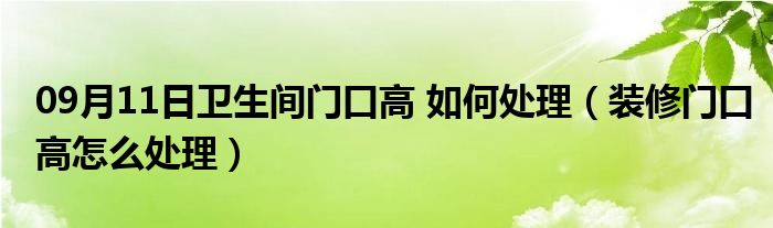 09月11日卫生间门口高 如何处理（装修门口高怎么处理）