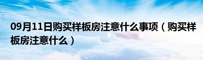 09月11日购买样板房注意什么事项（购买样板房注意什么）