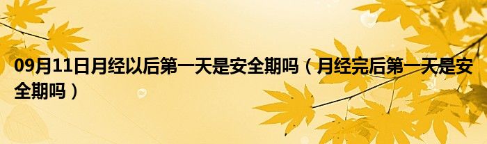 09月11日月经以后第一天是安全期吗（月经完后第一天是安全期吗）