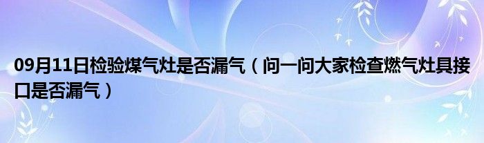 09月11日检验煤气灶是否漏气（问一问大家检查燃气灶具接口是否漏气）