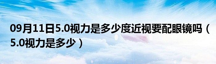 09月11日5.0视力是多少度近视要配眼镜吗（5.0视力是多少）