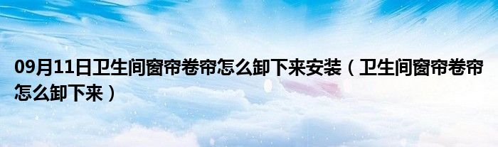 09月11日卫生间窗帘卷帘怎么卸下来安装（卫生间窗帘卷帘怎么卸下来）