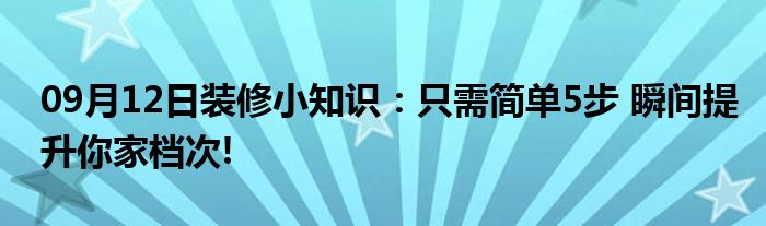 09月12日装修小知识：只需简单5步 瞬间提升你家档次!