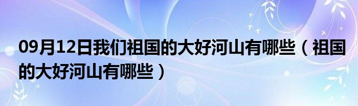 09月12日我们祖国的大好河山有哪些（祖国的大好河山有哪些）