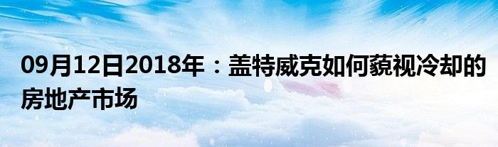 09月12日2018年：盖特威克如何藐视冷却的房地产市场