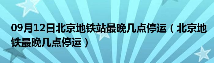 09月12日北京地铁站最晚几点停运（北京地铁最晚几点停运）