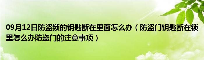 09月12日防盗锁的钥匙断在里面怎么办（防盗门钥匙断在锁里怎么办防盗门的注意事项）