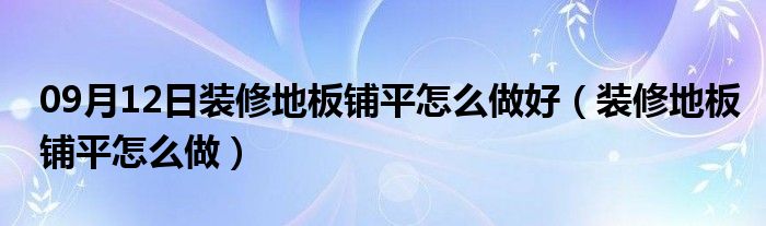 09月12日装修地板铺平怎么做好（装修地板铺平怎么做）